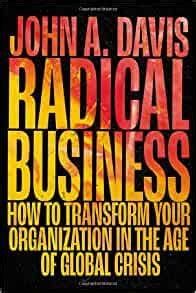 Radical Business: How to Transform Your Organization in the Age of Global Crisis – John A. Davis