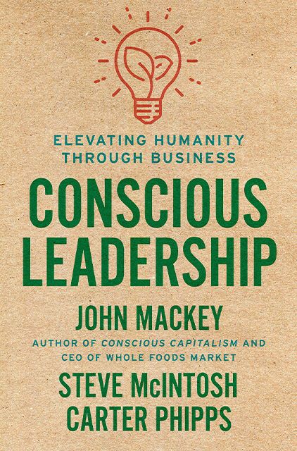 Conscious Leadership Elevating Humanity Through Business –  John Mackey, Steve McIntosh, Carter Phipps