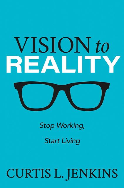 Vision to Reality: Stop Working, Start Living – Curtis L. Jenkins