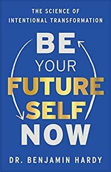 Be Your Future Self Now: The Science of Intentional Transformation –  Dr. Benjamin Hardy