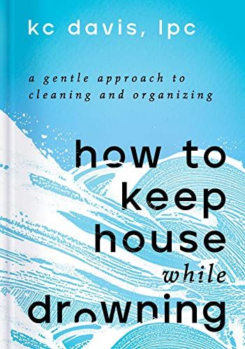 How to Keep House While Drowning: A Gentle Approach to Cleaning and Organizing  – K.C. Davis