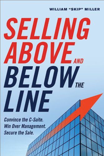 Selling Above and Below the Line: Convince the C-Suite. Win Over Management. Secure the Sale. – William “Skip” Miller