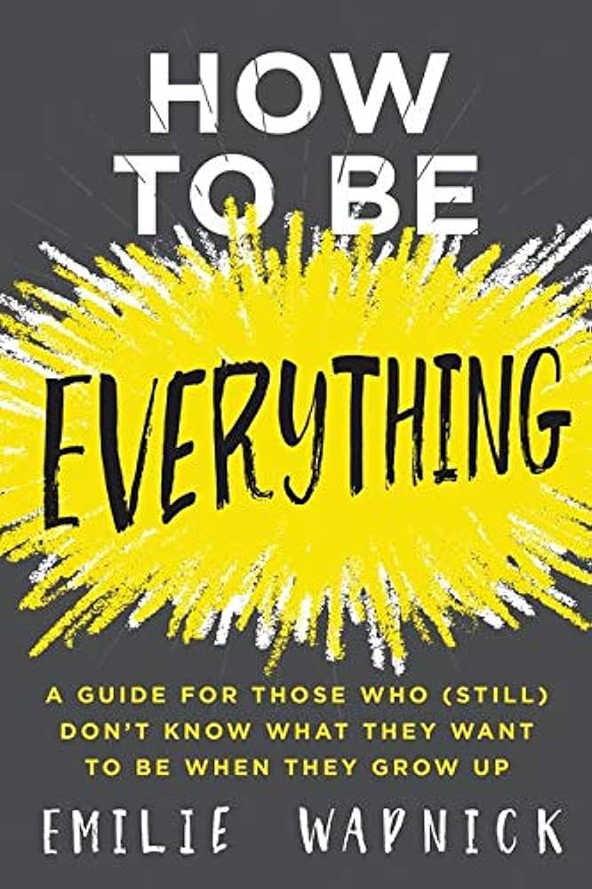 How to Be Everything: A Guide for Those Who (Still) Don’t Know What They Want to Be When They Grow Up – Emilie Wapnick