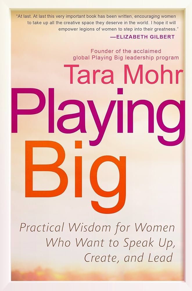 Playing Big: Practical Wisdom for Women Who Want to Speak Up, Create, and Lead  – Tara Mohr