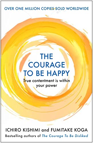 The Courage to be Happy: True Contentment Is In Your Power – Ichiro Kishimi