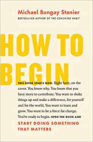 How to Begin: Start Doing Something That Matters – Michael Bungay Stanier