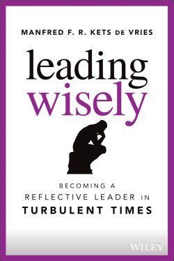 Leading Wisely: Becoming a Reflective Leader in Turbulent Times –  Manfred F. R. Kets de Vries