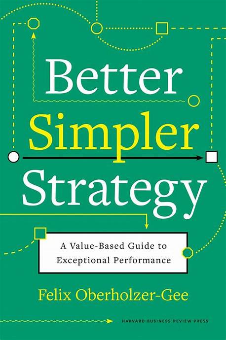 Better, Simpler Strategy: A Value-Based Guide to Exceptional Performance  –  Felix Oberholzer-Gee