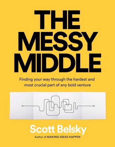 The Messy Middle: Finding Your Way Through the Hardest and Most Crucial Part of Any Bold Venture – Scott Belsky