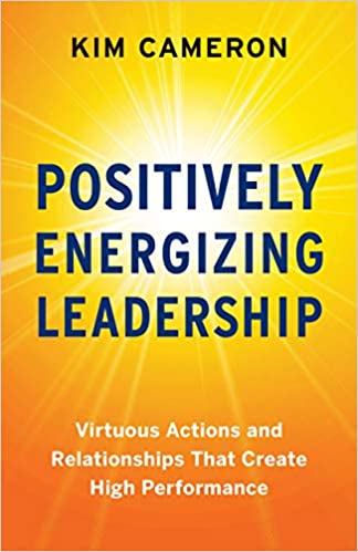 Positively Energizing Leadership: Virtuous Actions and Relationships That Create High Performance – Kim Cameron