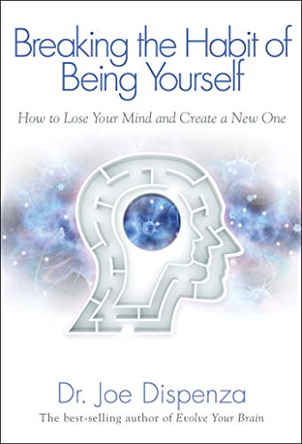 Breaking The Habit of Being Yourself: How to Lose Your Mind and Create a New One  – Joe Dispenza