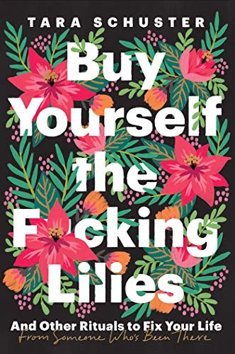 Buy Yourself the F*cking Lilies: And Other Rituals to Fix Your Life, from Someone Who’s Been There  – Tara Schuster