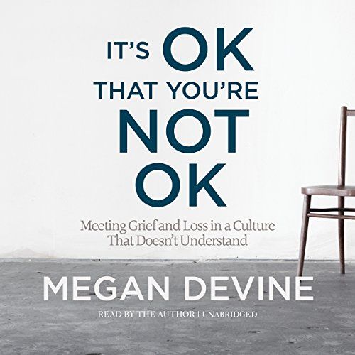 It’s OK That You’re Not OK: Meeting Grief and Loss in a Culture That Doesn’t Understand – Megan Devine