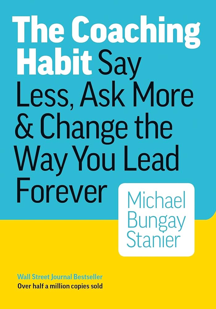 The Coaching Habit: Say Less, Ask More & Change the Way You Lead Forever – Michael Bungay Stanier