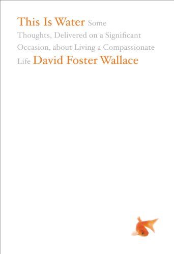 This Is Water: Some Thoughts, Delivered on a Significant Occasion, about Living a Compassionate Life – David Foster Wallace